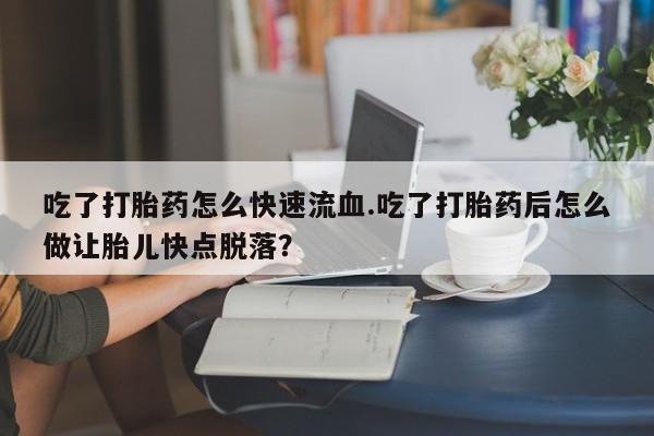 流产药货到付款吃了打胎药怎么快速流血.吃了打胎药后怎么做让胎儿快点脱落？