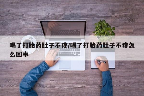 流产药货到付款喝了打胎药肚子不疼/喝了打胎药肚子不疼怎么回事