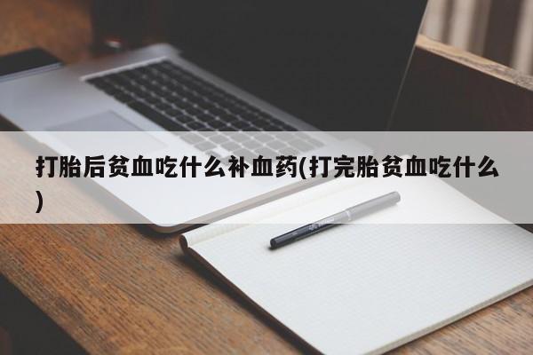 流产药货到付款打胎后贫血吃什么补血药(打完胎贫血吃什么)