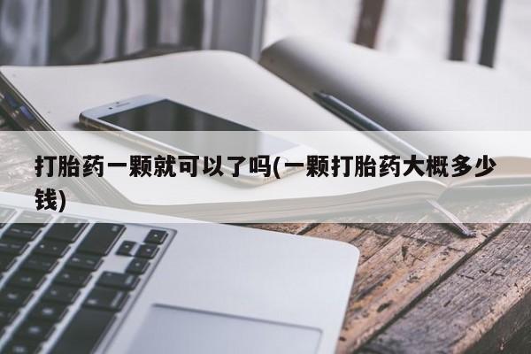 流产药货到付款打胎药一颗就可以了吗(一颗打胎药大概多少钱)