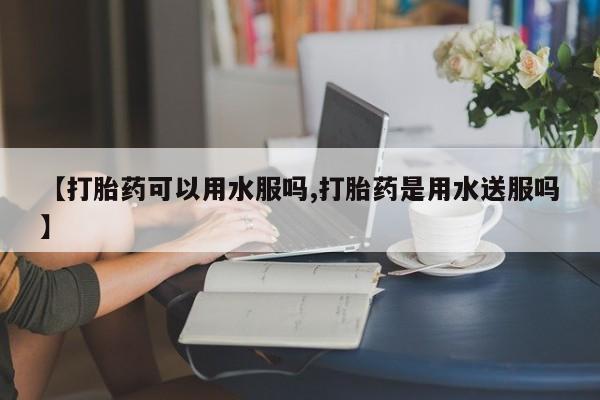 流产药货到付款【打胎药可以用水服吗,打胎药是用水送服吗】