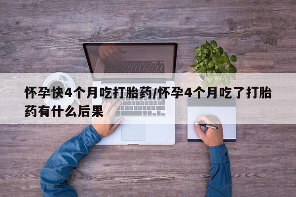 流产药货到付款怀孕快4个月吃打胎药/怀孕4个月吃了打胎药有什么后果