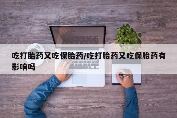 流产药货到付款吃打胎药又吃保胎药/吃打胎药又吃保胎药有影响吗