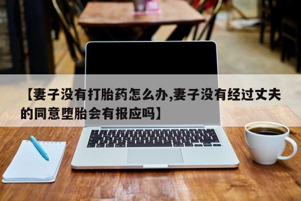 流产药货到付款【妻子没有打胎药怎么办,妻子没有经过丈夫的同意堕胎会有报应吗】
