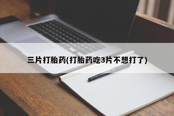 流产药货到付款三片打胎药(打胎药吃3片不想打了)