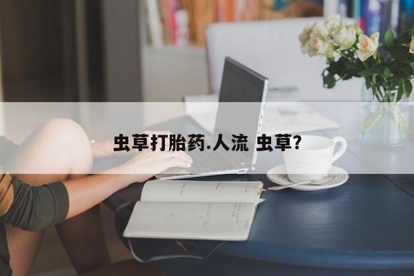 流产药货到付款虫草打胎药.人流 虫草？