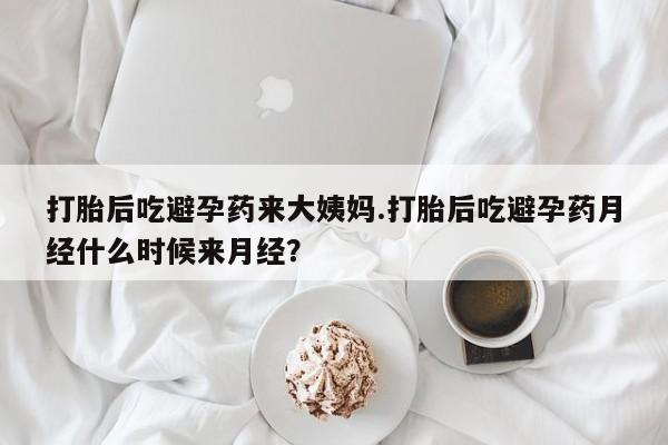 流产药货到付款打胎后吃避孕药来大姨妈.打胎后吃避孕药月经什么时候来月经？