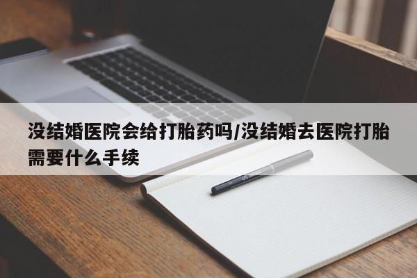 流产药货到付款没结婚医院会给打胎药吗/没结婚去医院打胎需要什么手续