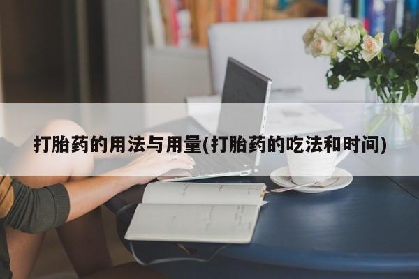 流产药货到付款打胎药的用法与用量(打胎药的吃法和时间)