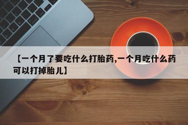 流产药货到付款【一个月了要吃什么打胎药,一个月吃什么药可以打掉胎儿】