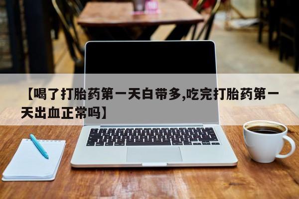 流产药货到付款【喝了打胎药第一天白带多,吃完打胎药第一天出血正常吗】