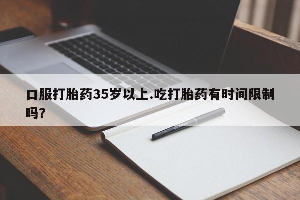 流产药货到付款口服打胎药35岁以上.吃打胎药有时间限制吗？