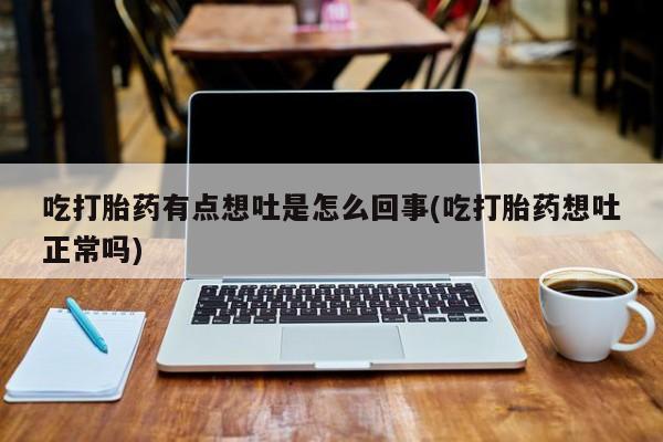 流产药货到付款吃打胎药有点想吐是怎么回事(吃打胎药想吐正常吗)