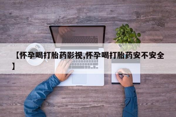 流产药货到付款【怀孕喝打胎药影视,怀孕喝打胎药安不安全】