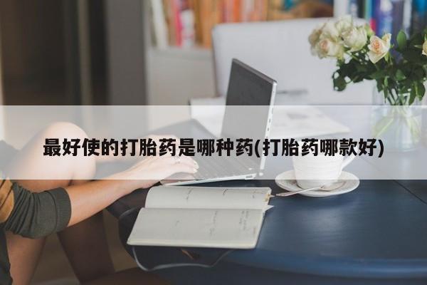 流产药货到付款最好使的打胎药是哪种药(打胎药哪款好)