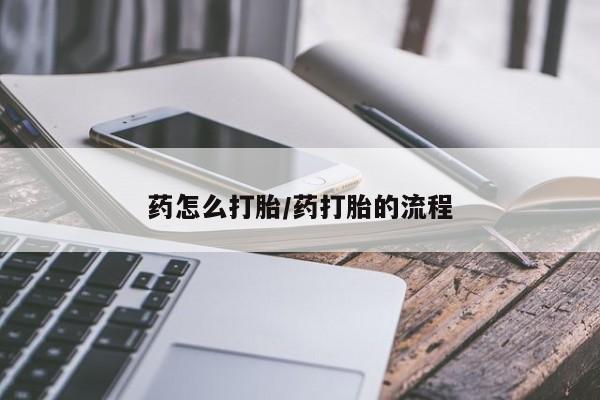 流产药货到付款药怎么打胎/药打胎的流程