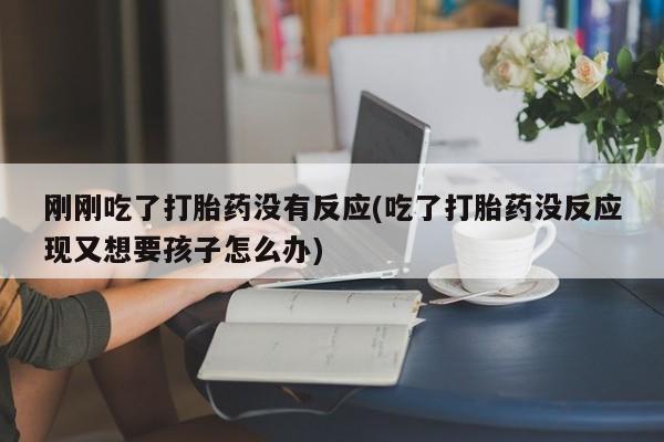 流产药货到付款刚刚吃了打胎药没有反应(吃了打胎药没反应现又想要孩子怎么办)
