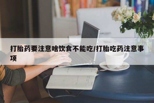 流产药货到付款打胎药要注意啥饮食不能吃/打胎吃药注意事项