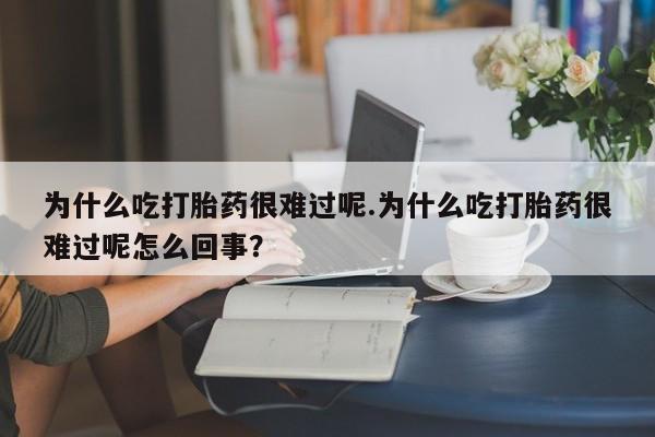 流产药货到付款为什么吃打胎药很难过呢.为什么吃打胎药很难过呢怎么回事？