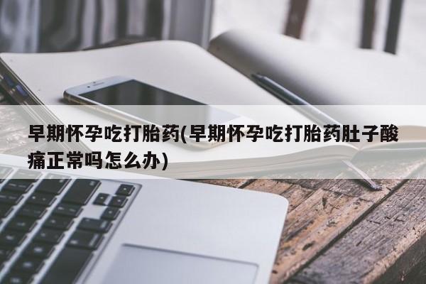 流产药货到付款早期怀孕吃打胎药(早期怀孕吃打胎药肚子酸痛正常吗怎么办)