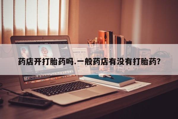 流产药货到付款药店开打胎药吗.一般药店有没有打胎药？
