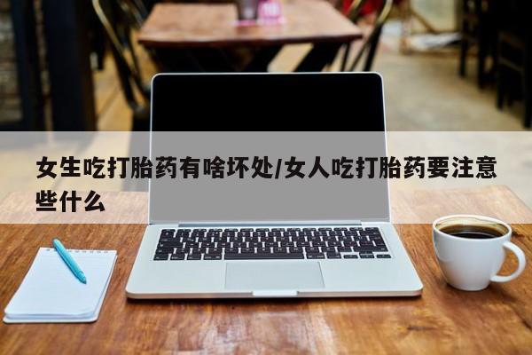 流产药货到付款女生吃打胎药有啥坏处/女人吃打胎药要注意些什么