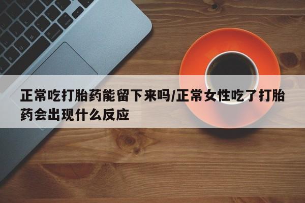 流产药货到付款正常吃打胎药能留下来吗/正常女性吃了打胎药会出现什么反应