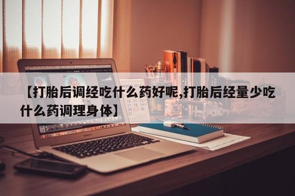流产药货到付款【打胎后调经吃什么药好呢,打胎后经量少吃什么药调理身体】