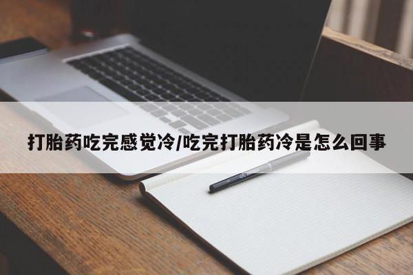 流产药货到付款打胎药吃完感觉冷/吃完打胎药冷是怎么回事