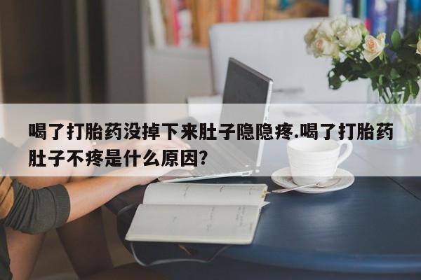 流产药货到付款喝了打胎药没掉下来肚子隐隐疼.喝了打胎药肚子不疼是什么原因？