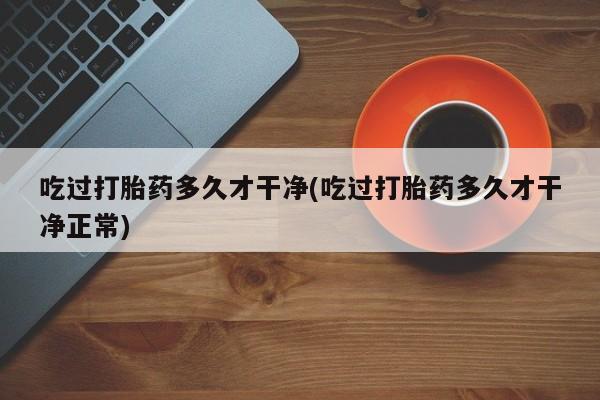 流产药货到付款吃过打胎药多久才干净(吃过打胎药多久才干净正常)