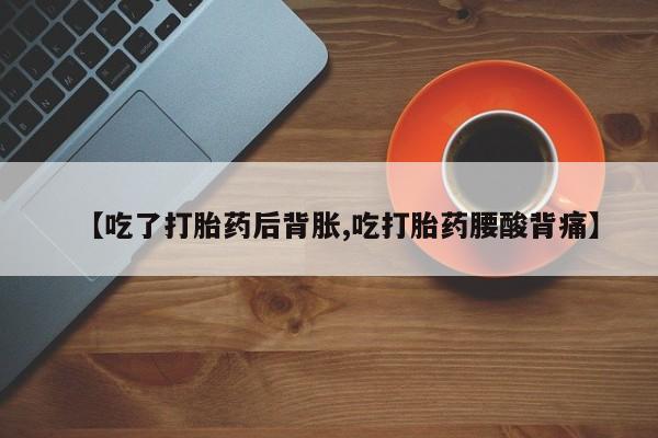 流产药货到付款【吃了打胎药后背胀,吃打胎药腰酸背痛】