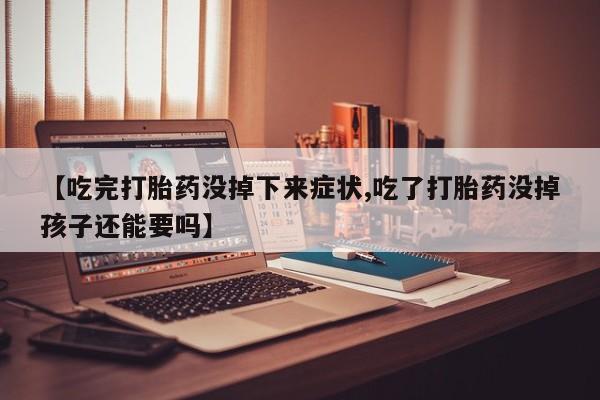 流产药货到付款【吃完打胎药没掉下来症状,吃了打胎药没掉孩子还能要吗】