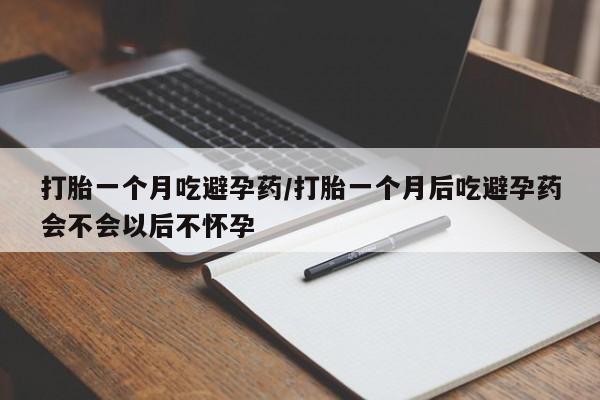 流产药货到付款打胎一个月吃避孕药/打胎一个月后吃避孕药会不会以后不怀孕