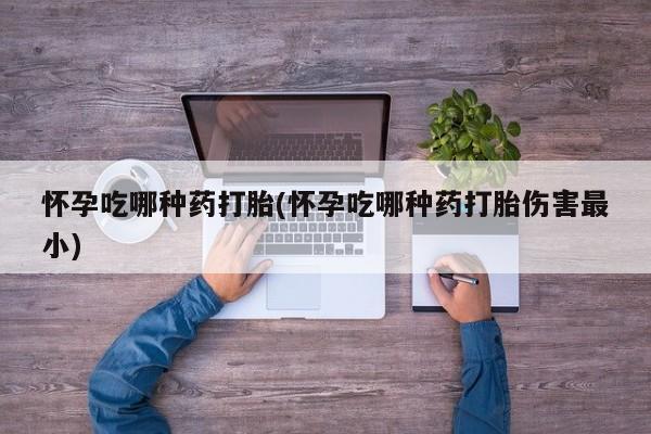 流产药货到付款怀孕吃哪种药打胎(怀孕吃哪种药打胎伤害最小)