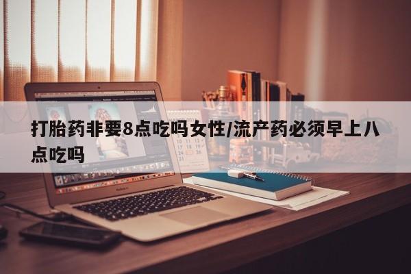 流产药货到付款打胎药非要8点吃吗女性/流产药必须早上八点吃吗