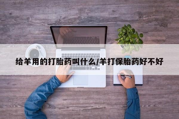 流产药货到付款给羊用的打胎药叫什么/羊打保胎药好不好