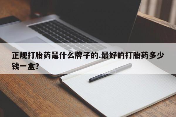 流产药货到付款正规打胎药是什么牌子的.最好的打胎药多少钱一盒？