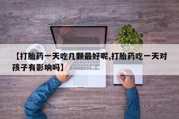 流产药货到付款【打胎药一天吃几颗最好呢,打胎药吃一天对孩子有影响吗】
