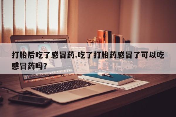 流产药货到付款打胎后吃了感冒药.吃了打胎药感冒了可以吃感冒药吗？