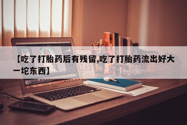 流产药货到付款【吃了打胎药后有残留,吃了打胎药流出好大一坨东西】