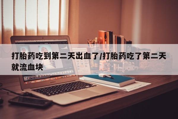 流产药货到付款打胎药吃到第二天出血了/打胎药吃了第二天就流血块