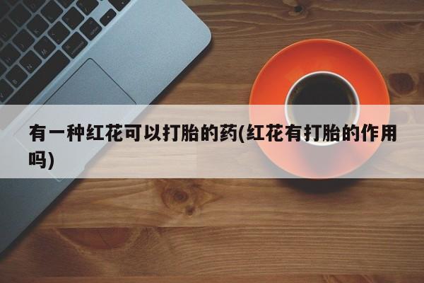 流产药货到付款有一种红花可以打胎的药(红花有打胎的作用吗)