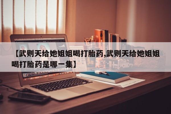 流产药货到付款【武则天给她姐姐喝打胎药,武则天给她姐姐喝打胎药是哪一集】