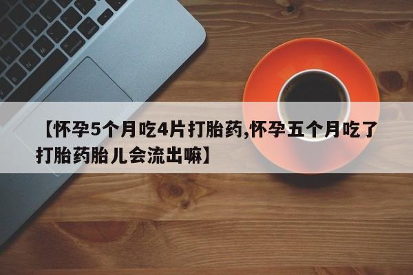 流产药货到付款【怀孕5个月吃4片打胎药,怀孕五个月吃了打胎药胎儿会流出嘛】