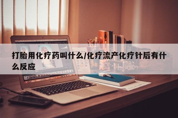 流产药货到付款打胎用化疗药叫什么/化疗流产化疗针后有什么反应