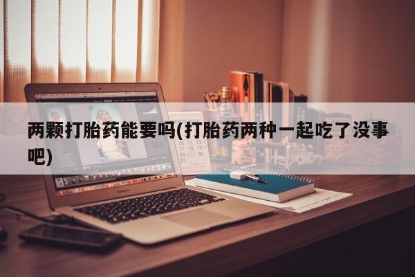 流产药货到付款两颗打胎药能要吗(打胎药两种一起吃了没事吧)