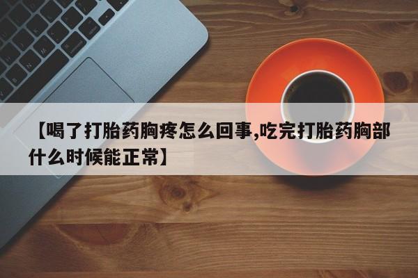 流产药货到付款【喝了打胎药胸疼怎么回事,吃完打胎药胸部什么时候能正常】