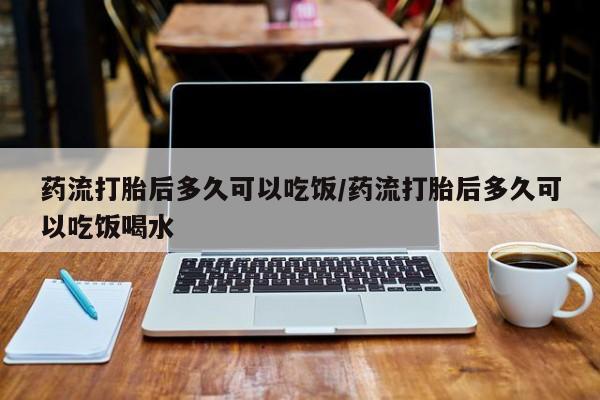 流产药货到付款药流打胎后多久可以吃饭/药流打胎后多久可以吃饭喝水