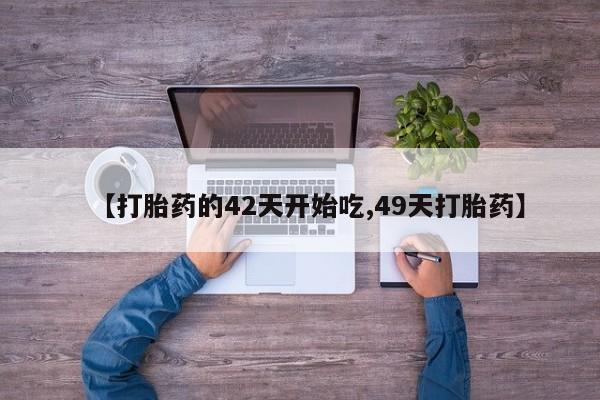 流产药货到付款【打胎药的42天开始吃,49天打胎药】